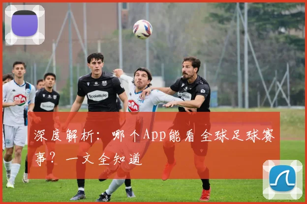 深度解析：哪个App能看全球足球赛事？一文全知道