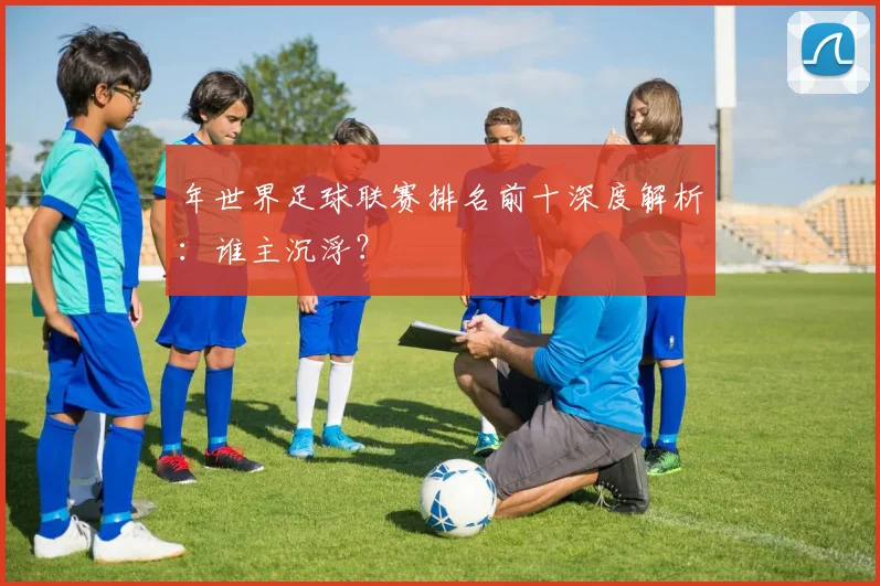 年世界足球联赛排名前十深度解析：谁主沉浮？