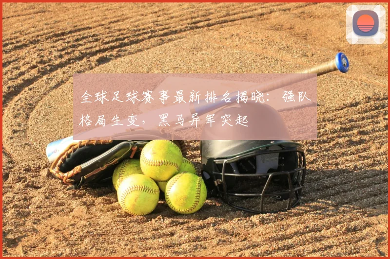 全球足球赛事最新排名揭晓：强队格局生变，黑马异军突起